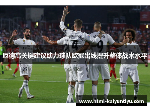 厄德高关键建议助力球队欧冠出线提升整体战术水平