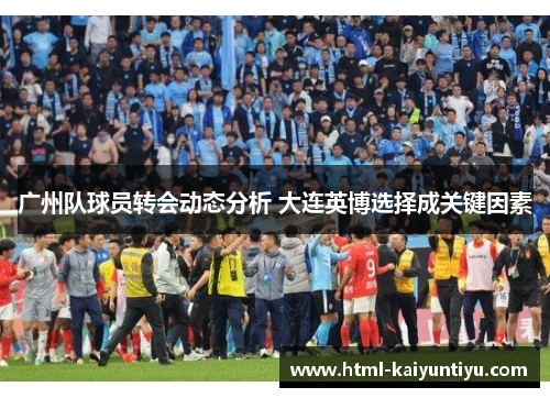 广州队球员转会动态分析 大连英博选择成关键因素