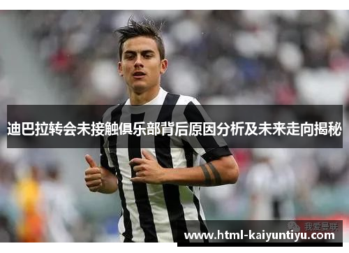 迪巴拉转会未接触俱乐部背后原因分析及未来走向揭秘