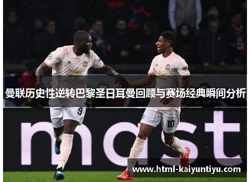 曼联历史性逆转巴黎圣日耳曼回顾与赛场经典瞬间分析