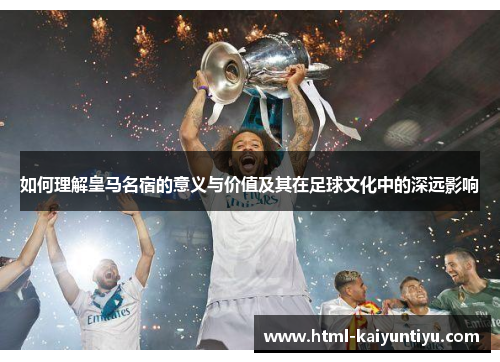 如何理解皇马名宿的意义与价值及其在足球文化中的深远影响