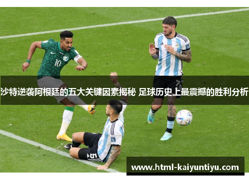 沙特逆袭阿根廷的五大关键因素揭秘 足球历史上最震撼的胜利分析