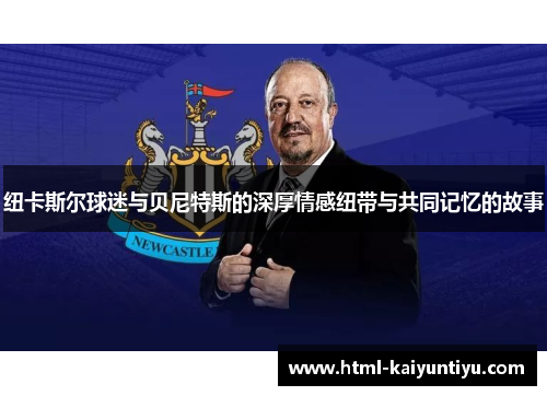 纽卡斯尔球迷与贝尼特斯的深厚情感纽带与共同记忆的故事