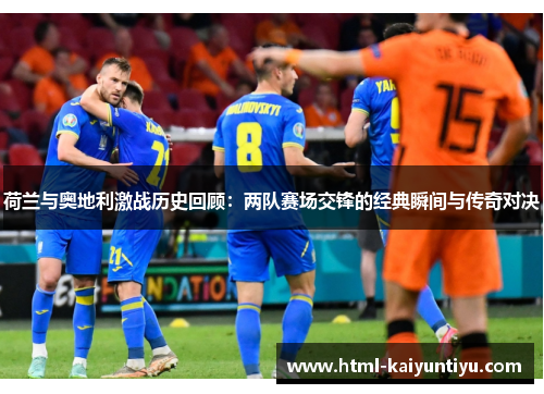 荷兰与奥地利激战历史回顾：两队赛场交锋的经典瞬间与传奇对决