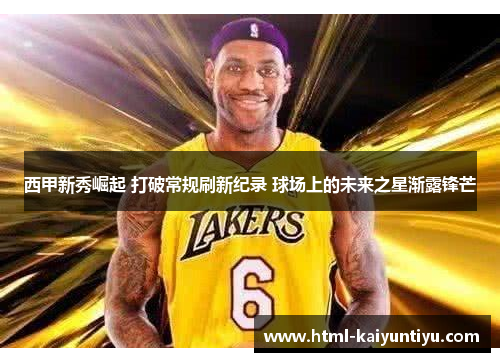 西甲新秀崛起 打破常规刷新纪录 球场上的未来之星渐露锋芒