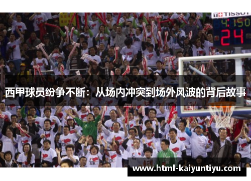 西甲球员纷争不断:从场内冲突到场外风波的背后故事 西甲球员纷争不断:从场内冲突到场外风波的背后故事