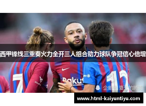 西甲锋线三重奏火力全开三人组合助力球队争冠信心倍增
