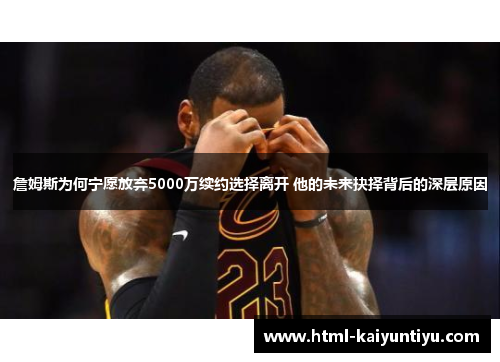 詹姆斯为何宁愿放弃5000万续约选择离开 他的未来抉择背后的深层原因 詹姆斯为何宁愿放弃5000万续约选择离开 他的未来抉择背后的深层原因