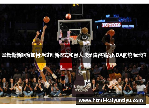詹姆斯新联赛如何通过创新模式和强大球员阵容挑战NBA的统治地位 詹姆斯新联赛如何通过创新模式和强大球员阵容挑战NBA的统治地位