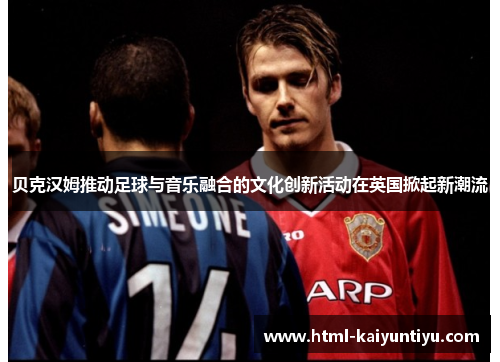 贝克汉姆推动足球与音乐融合的文化创新活动在英国掀起新潮流 贝克汉姆推动足球与音乐融合的文化创新活动在英国掀起新潮流