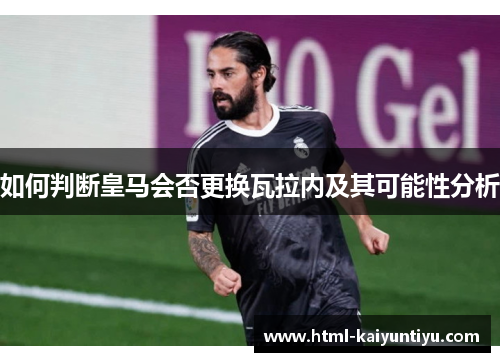 如何判断皇马会否更换瓦拉内及其可能性分析