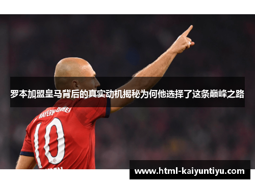 罗本加盟皇马背后的真实动机揭秘为何他选择了这条巅峰之路
