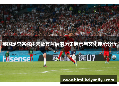 英国足总名称由来及其背后的历史启示与文化传承分析 英国足总名称由来及其背后的历史启示与文化传承分析